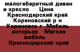 малогабаритный диван и кресло   › Цена ­ 7 500 - Краснодарский край, Кореновский р-н, Кореновск г. Мебель, интерьер » Мягкая мебель   . Краснодарский край